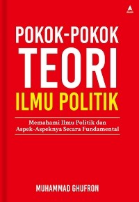 Pokok-Pokok Teori Ilmu Politik : Memahami Ilmu Politik Dan Aspek-Aspeknya Secara Fundamental