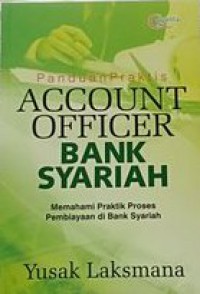 Panduan Praktis Account Officer Bank Syariah : Memahami Praktik Proses Pembiayaan Di Bank Syariah