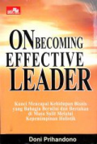 On Becoming Effective Leader : Kunci Mencapai Kehidupan Bisnis Yang Bahagia Bernilai Dan Bertahan Di Masa Sulit Melalui Kepemimpinan Holistik