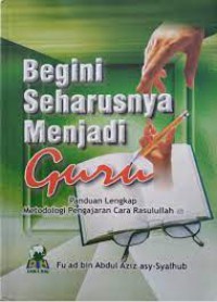 Begini Seharusnya Menjadi Guru : Panduan Lengkap Metodologi Pengajaran Cara Rasulullah