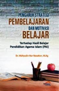 Pengaruh Strategi Pembelajaran Dan Motivasi Belajar : Terhadap Hasil Belajar Pendidikan Agama Islam (PAI)